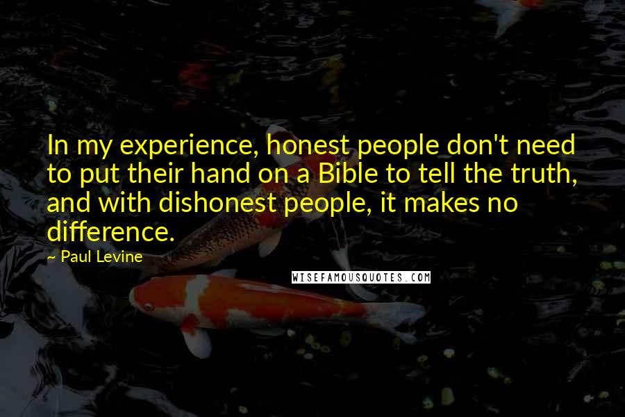 Paul Levine Quotes: In my experience, honest people don't need to put their hand on a Bible to tell the truth, and with dishonest people, it makes no difference.