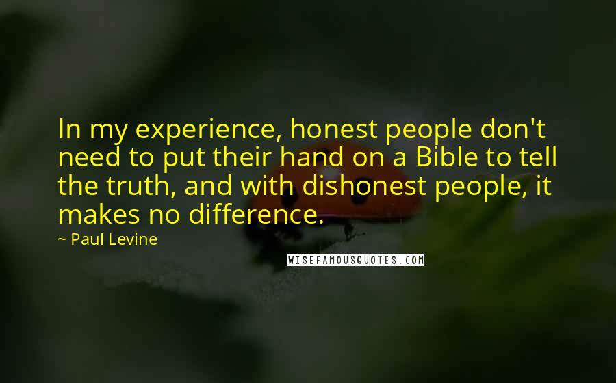 Paul Levine Quotes: In my experience, honest people don't need to put their hand on a Bible to tell the truth, and with dishonest people, it makes no difference.