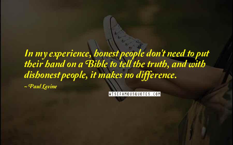 Paul Levine Quotes: In my experience, honest people don't need to put their hand on a Bible to tell the truth, and with dishonest people, it makes no difference.