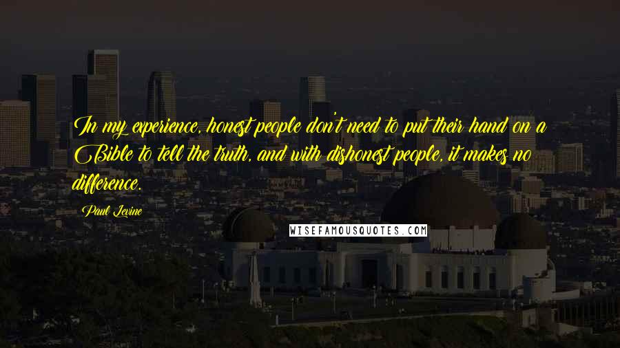 Paul Levine Quotes: In my experience, honest people don't need to put their hand on a Bible to tell the truth, and with dishonest people, it makes no difference.