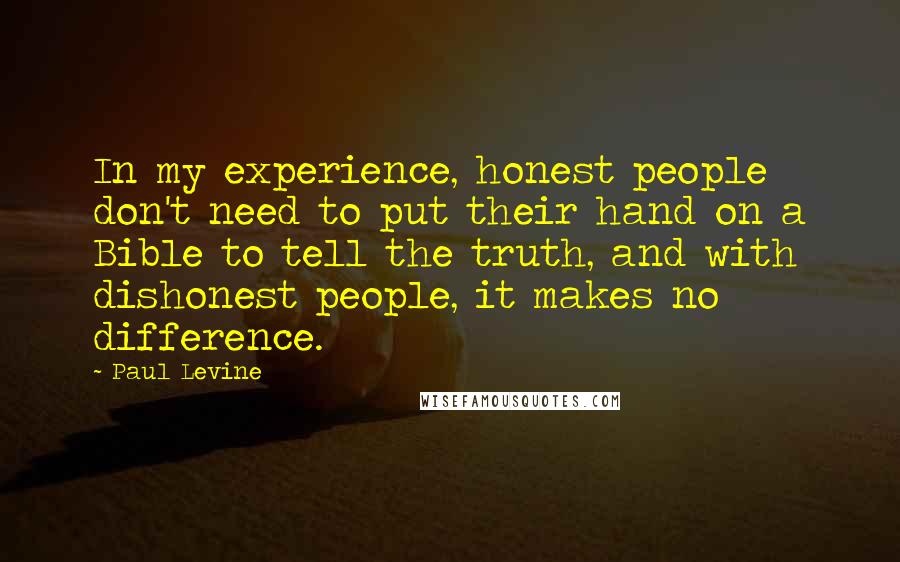 Paul Levine Quotes: In my experience, honest people don't need to put their hand on a Bible to tell the truth, and with dishonest people, it makes no difference.