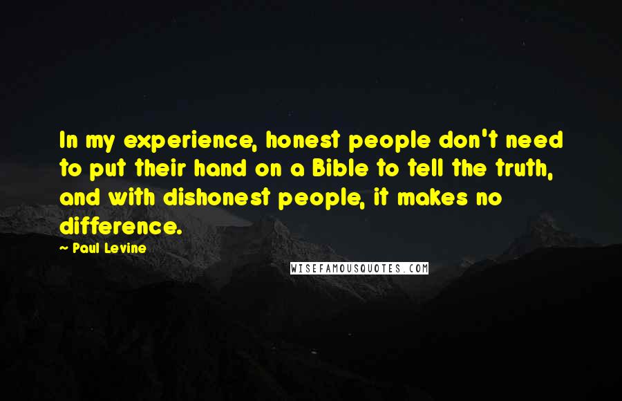 Paul Levine Quotes: In my experience, honest people don't need to put their hand on a Bible to tell the truth, and with dishonest people, it makes no difference.