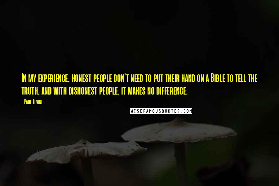 Paul Levine Quotes: In my experience, honest people don't need to put their hand on a Bible to tell the truth, and with dishonest people, it makes no difference.