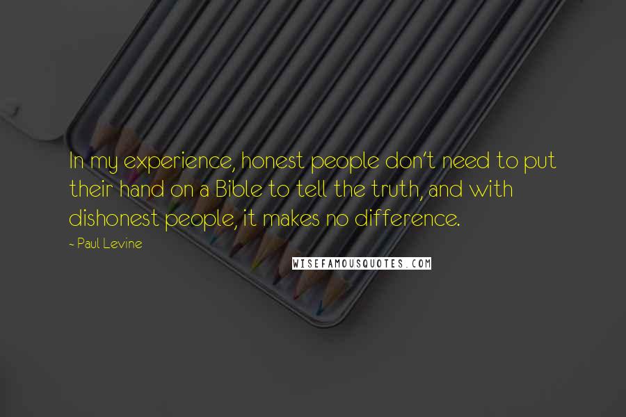 Paul Levine Quotes: In my experience, honest people don't need to put their hand on a Bible to tell the truth, and with dishonest people, it makes no difference.