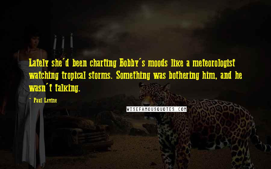 Paul Levine Quotes: Lately she'd been charting Bobby's moods like a meteorologist watching tropical storms. Something was bothering him, and he wasn't talking.