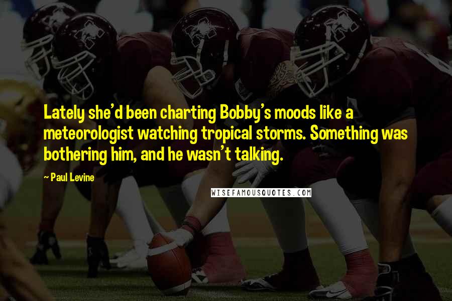 Paul Levine Quotes: Lately she'd been charting Bobby's moods like a meteorologist watching tropical storms. Something was bothering him, and he wasn't talking.