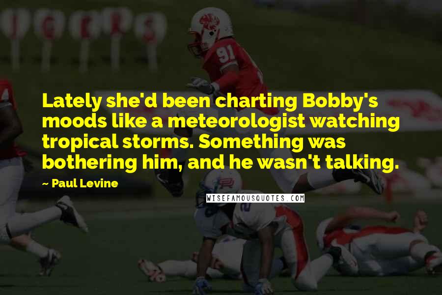 Paul Levine Quotes: Lately she'd been charting Bobby's moods like a meteorologist watching tropical storms. Something was bothering him, and he wasn't talking.