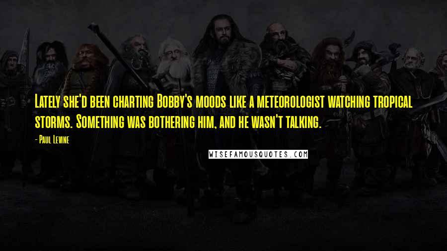 Paul Levine Quotes: Lately she'd been charting Bobby's moods like a meteorologist watching tropical storms. Something was bothering him, and he wasn't talking.