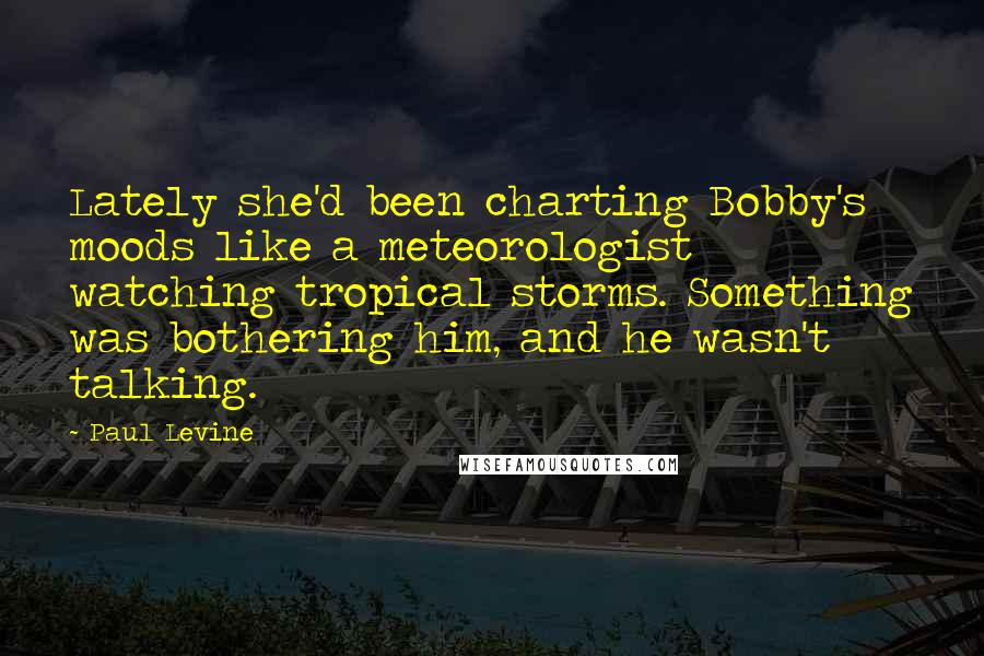 Paul Levine Quotes: Lately she'd been charting Bobby's moods like a meteorologist watching tropical storms. Something was bothering him, and he wasn't talking.