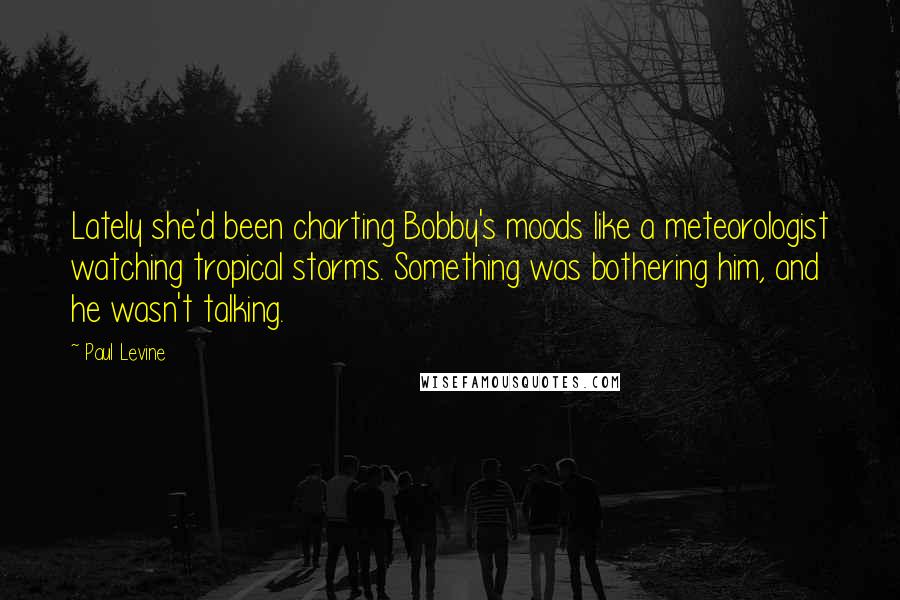 Paul Levine Quotes: Lately she'd been charting Bobby's moods like a meteorologist watching tropical storms. Something was bothering him, and he wasn't talking.