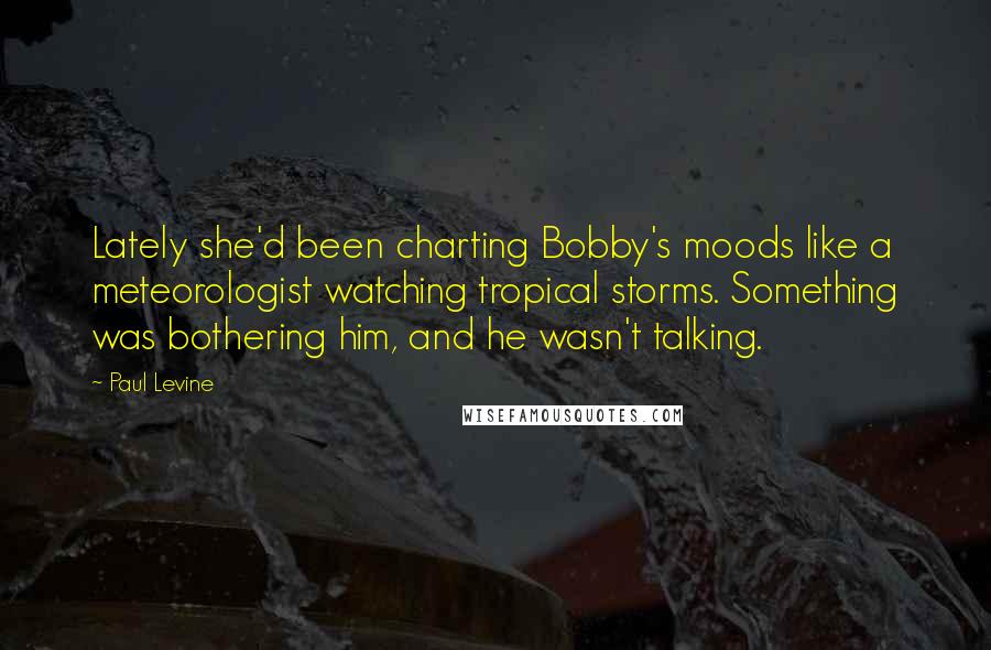 Paul Levine Quotes: Lately she'd been charting Bobby's moods like a meteorologist watching tropical storms. Something was bothering him, and he wasn't talking.