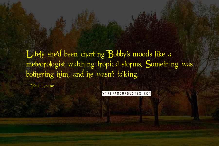 Paul Levine Quotes: Lately she'd been charting Bobby's moods like a meteorologist watching tropical storms. Something was bothering him, and he wasn't talking.