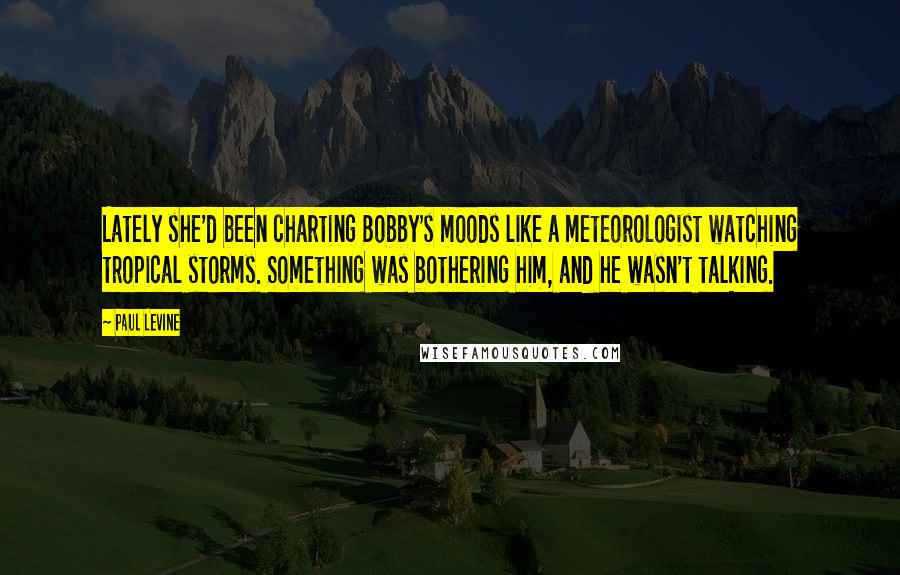 Paul Levine Quotes: Lately she'd been charting Bobby's moods like a meteorologist watching tropical storms. Something was bothering him, and he wasn't talking.