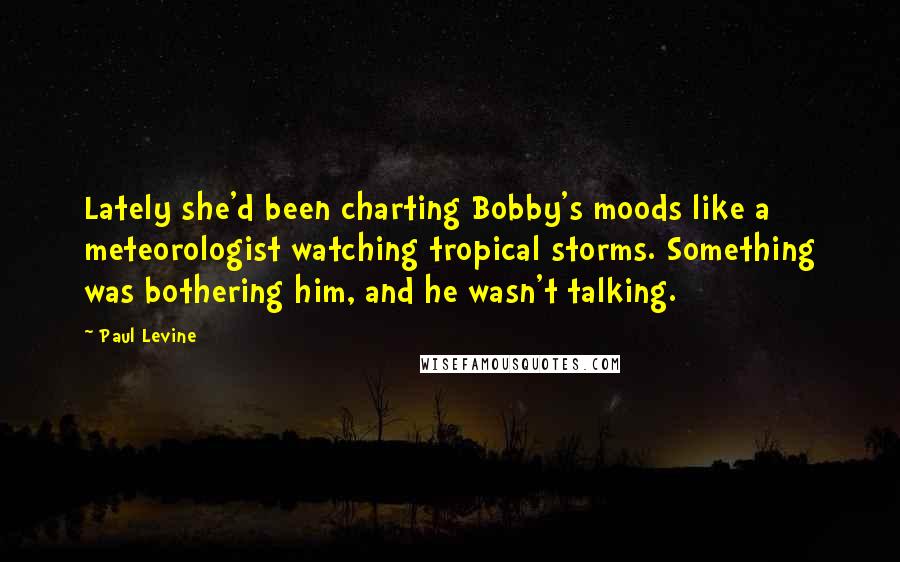 Paul Levine Quotes: Lately she'd been charting Bobby's moods like a meteorologist watching tropical storms. Something was bothering him, and he wasn't talking.