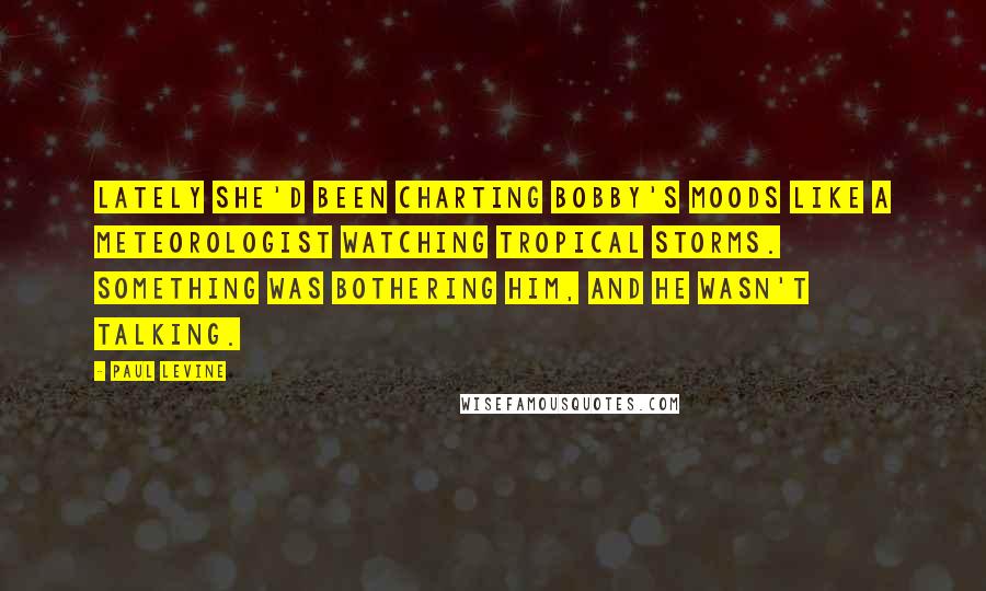 Paul Levine Quotes: Lately she'd been charting Bobby's moods like a meteorologist watching tropical storms. Something was bothering him, and he wasn't talking.