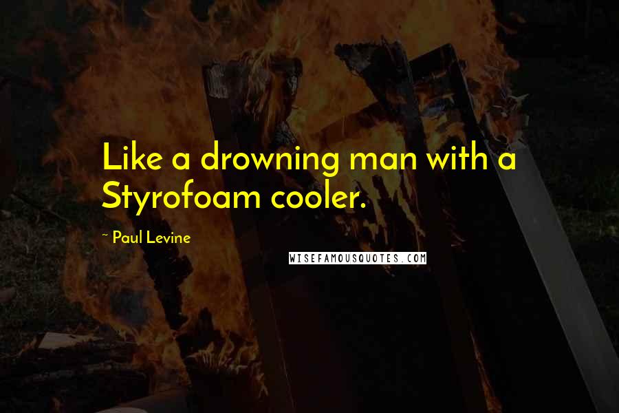 Paul Levine Quotes: Like a drowning man with a Styrofoam cooler.