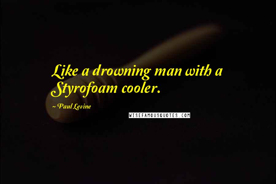 Paul Levine Quotes: Like a drowning man with a Styrofoam cooler.