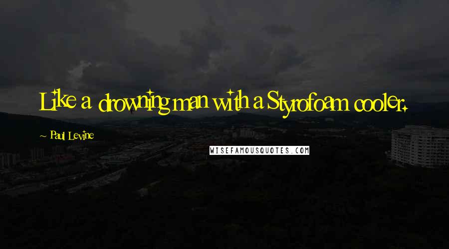 Paul Levine Quotes: Like a drowning man with a Styrofoam cooler.