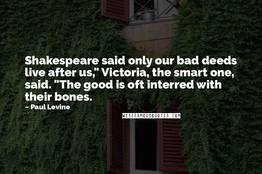 Paul Levine Quotes: Shakespeare said only our bad deeds live after us," Victoria, the smart one, said. "The good is oft interred with their bones.