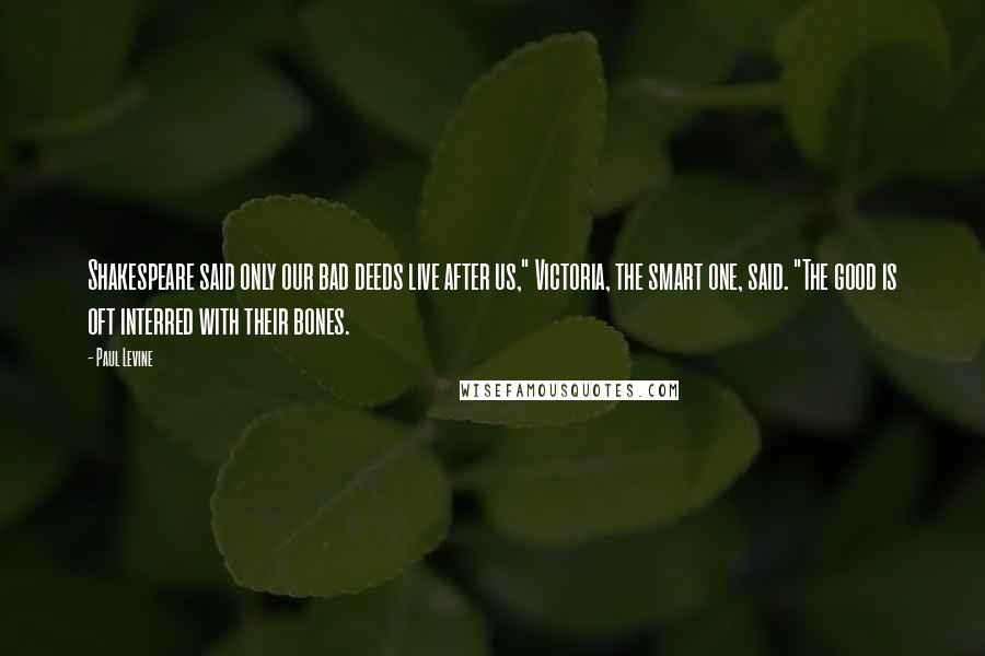 Paul Levine Quotes: Shakespeare said only our bad deeds live after us," Victoria, the smart one, said. "The good is oft interred with their bones.