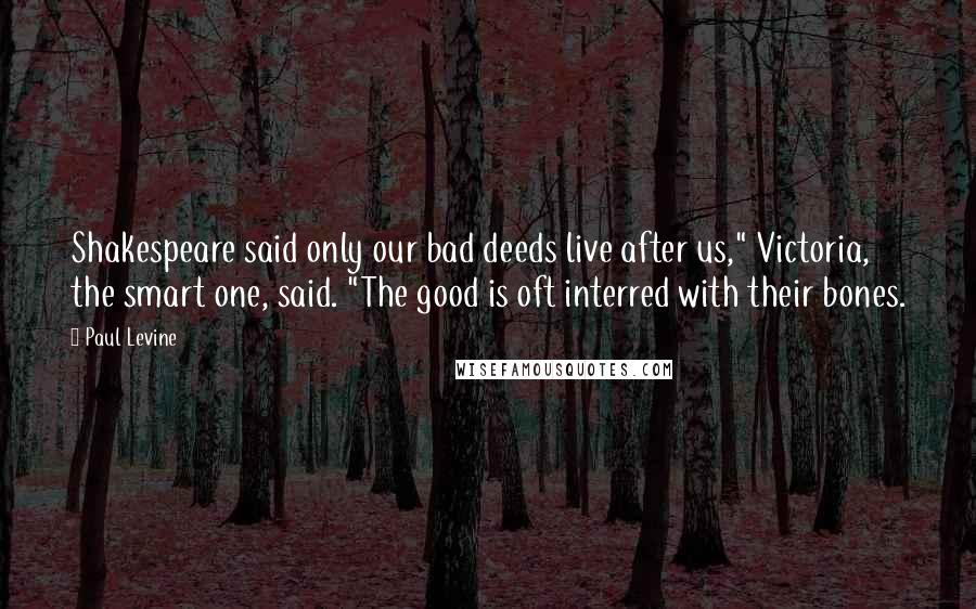 Paul Levine Quotes: Shakespeare said only our bad deeds live after us," Victoria, the smart one, said. "The good is oft interred with their bones.