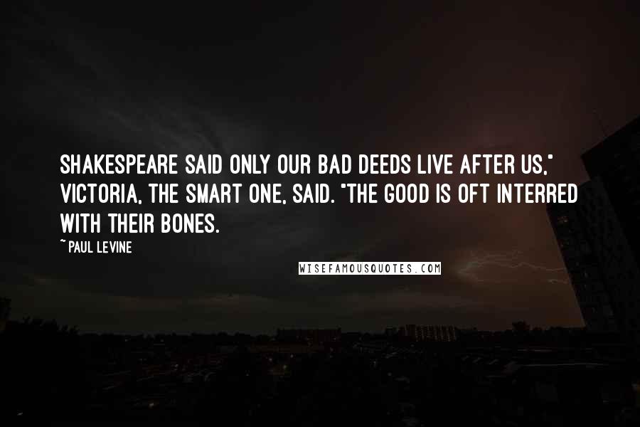 Paul Levine Quotes: Shakespeare said only our bad deeds live after us," Victoria, the smart one, said. "The good is oft interred with their bones.