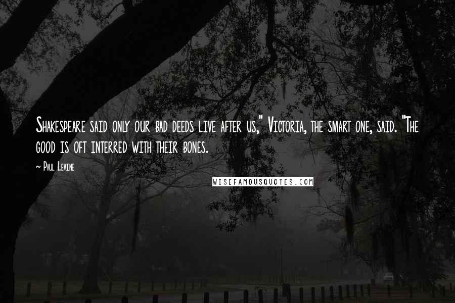 Paul Levine Quotes: Shakespeare said only our bad deeds live after us," Victoria, the smart one, said. "The good is oft interred with their bones.