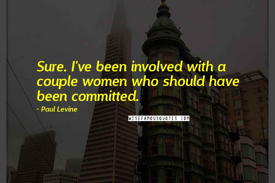 Paul Levine Quotes: Sure. I've been involved with a couple women who should have been committed.