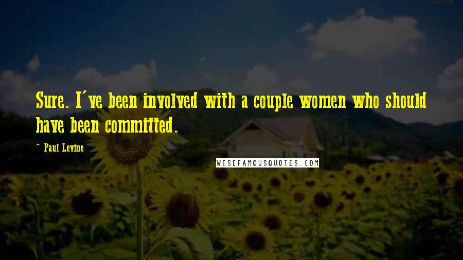 Paul Levine Quotes: Sure. I've been involved with a couple women who should have been committed.