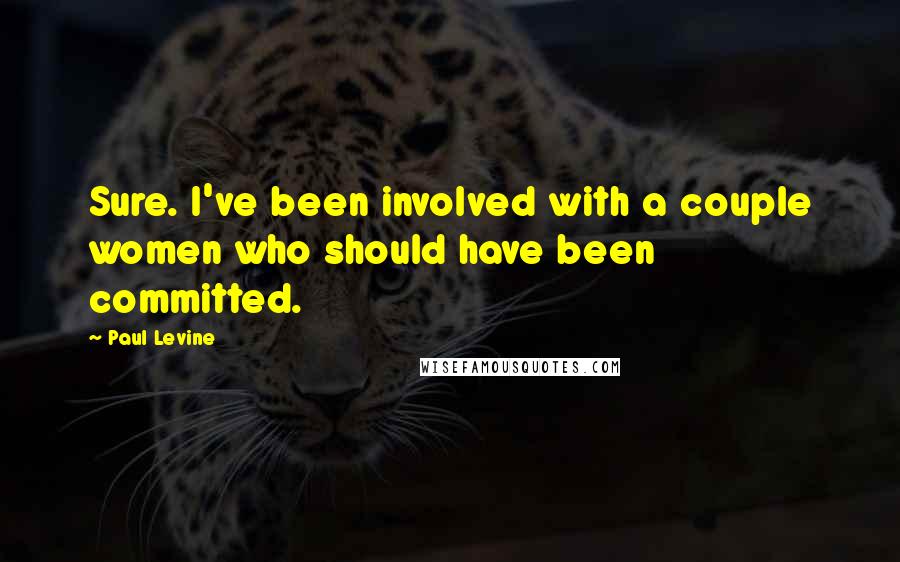 Paul Levine Quotes: Sure. I've been involved with a couple women who should have been committed.