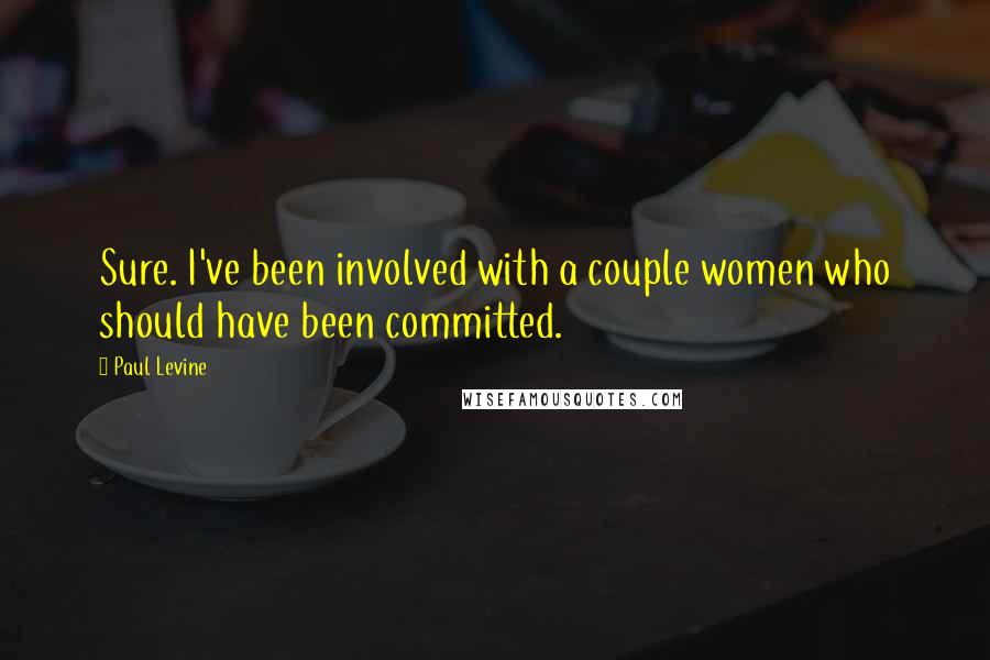 Paul Levine Quotes: Sure. I've been involved with a couple women who should have been committed.