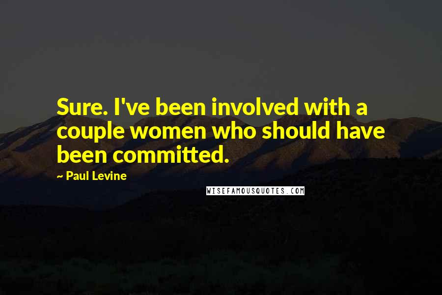 Paul Levine Quotes: Sure. I've been involved with a couple women who should have been committed.