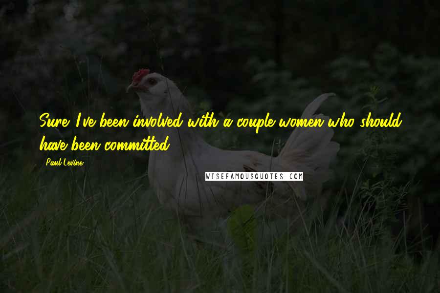 Paul Levine Quotes: Sure. I've been involved with a couple women who should have been committed.