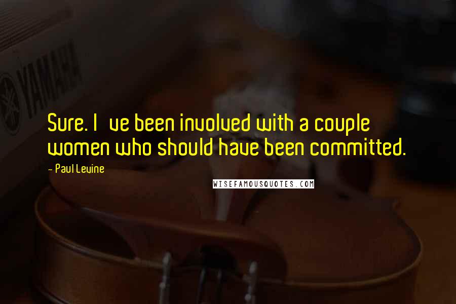 Paul Levine Quotes: Sure. I've been involved with a couple women who should have been committed.