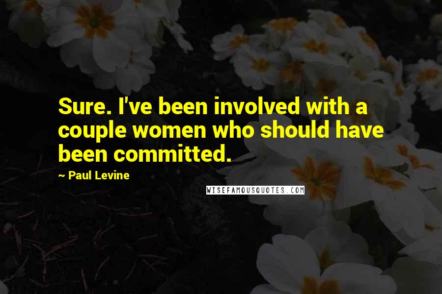 Paul Levine Quotes: Sure. I've been involved with a couple women who should have been committed.