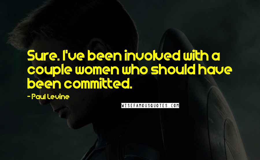 Paul Levine Quotes: Sure. I've been involved with a couple women who should have been committed.