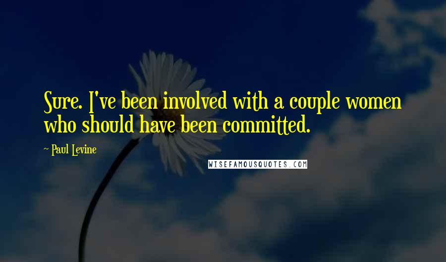Paul Levine Quotes: Sure. I've been involved with a couple women who should have been committed.