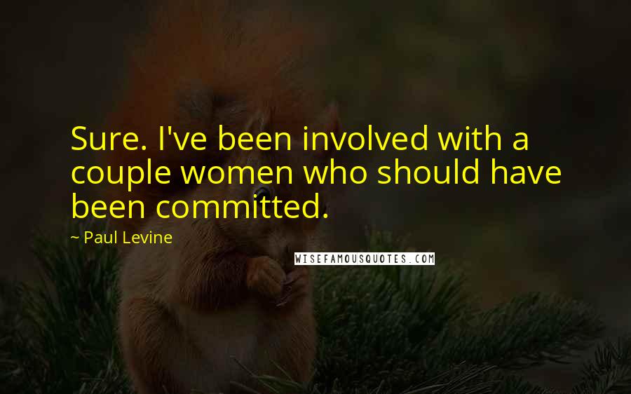 Paul Levine Quotes: Sure. I've been involved with a couple women who should have been committed.