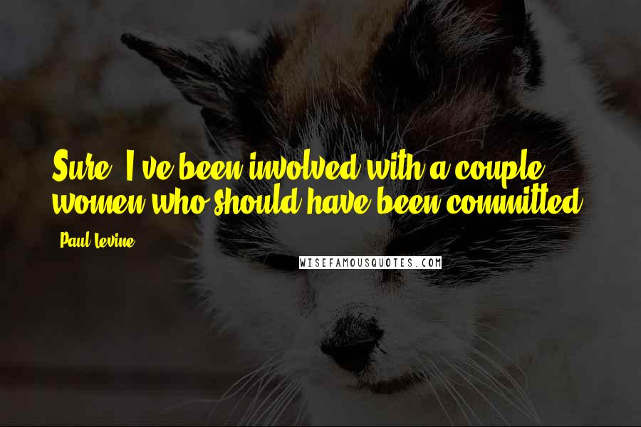 Paul Levine Quotes: Sure. I've been involved with a couple women who should have been committed.