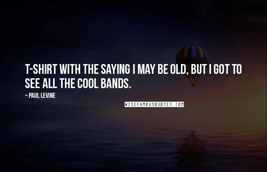 Paul Levine Quotes: T-shirt with the saying I May Be Old, but I Got to See All the Cool Bands.