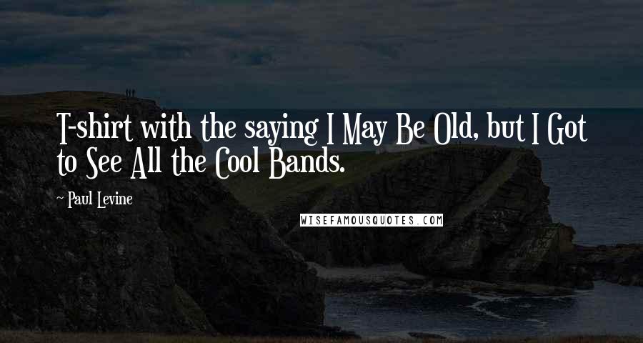 Paul Levine Quotes: T-shirt with the saying I May Be Old, but I Got to See All the Cool Bands.