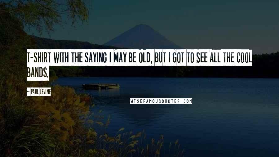 Paul Levine Quotes: T-shirt with the saying I May Be Old, but I Got to See All the Cool Bands.