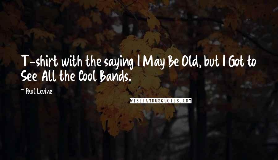 Paul Levine Quotes: T-shirt with the saying I May Be Old, but I Got to See All the Cool Bands.