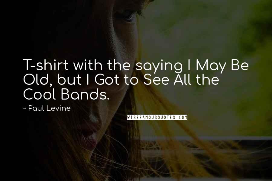 Paul Levine Quotes: T-shirt with the saying I May Be Old, but I Got to See All the Cool Bands.