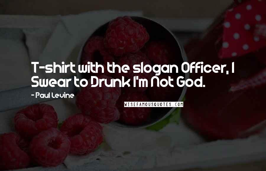 Paul Levine Quotes: T-shirt with the slogan Officer, I Swear to Drunk I'm Not God.