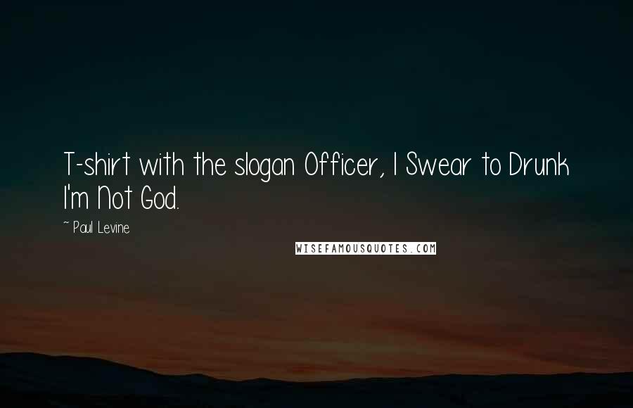 Paul Levine Quotes: T-shirt with the slogan Officer, I Swear to Drunk I'm Not God.