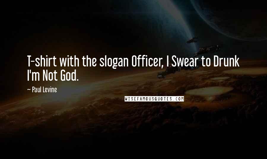 Paul Levine Quotes: T-shirt with the slogan Officer, I Swear to Drunk I'm Not God.