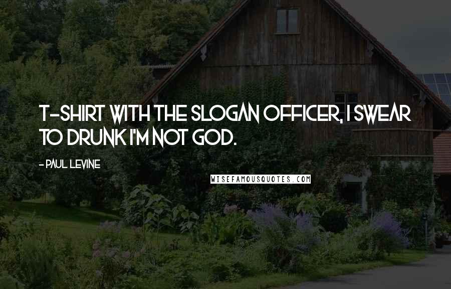 Paul Levine Quotes: T-shirt with the slogan Officer, I Swear to Drunk I'm Not God.