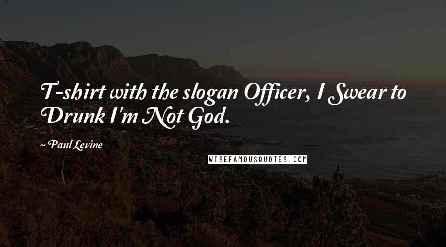 Paul Levine Quotes: T-shirt with the slogan Officer, I Swear to Drunk I'm Not God.