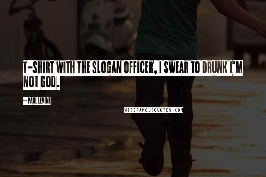 Paul Levine Quotes: T-shirt with the slogan Officer, I Swear to Drunk I'm Not God.